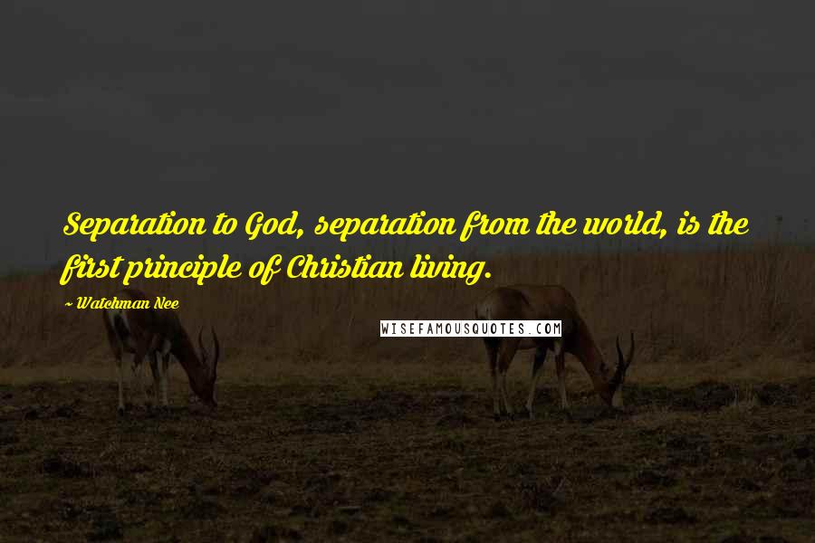 Watchman Nee Quotes: Separation to God, separation from the world, is the first principle of Christian living.