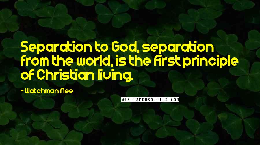 Watchman Nee Quotes: Separation to God, separation from the world, is the first principle of Christian living.