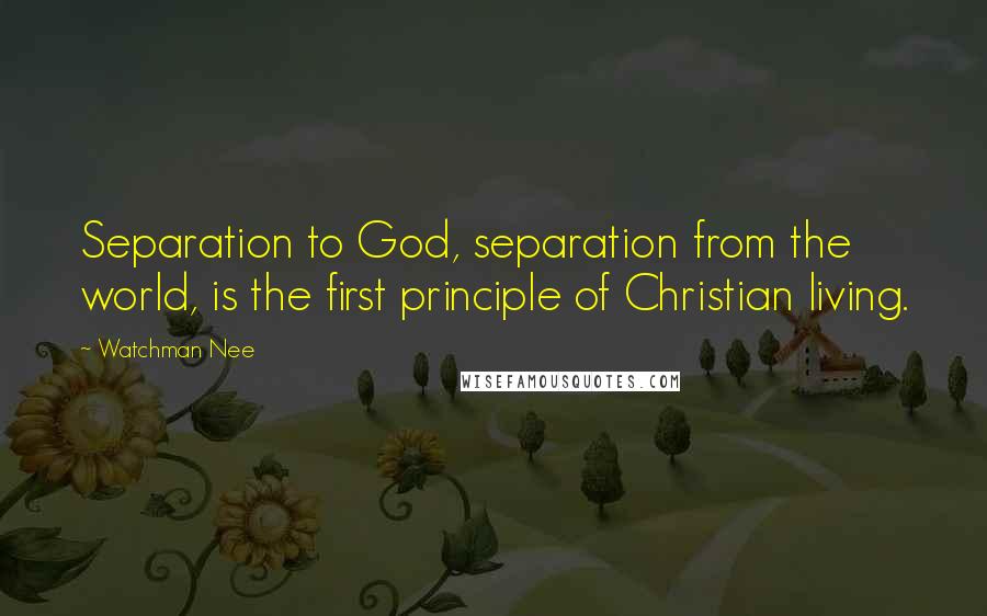 Watchman Nee Quotes: Separation to God, separation from the world, is the first principle of Christian living.