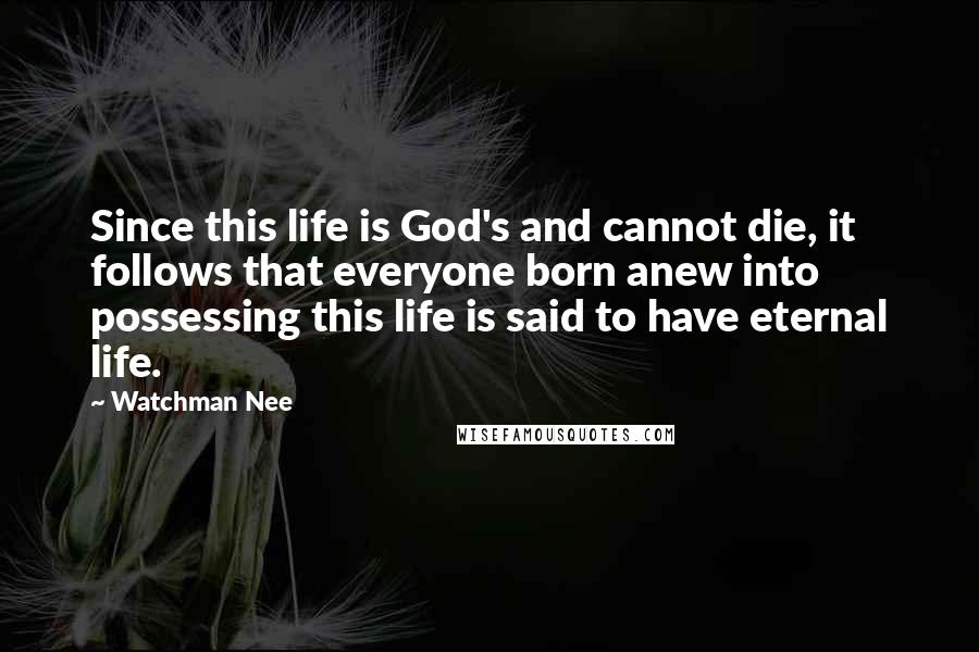 Watchman Nee Quotes: Since this life is God's and cannot die, it follows that everyone born anew into possessing this life is said to have eternal life.
