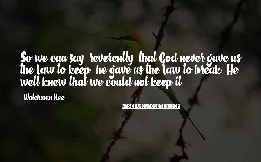 Watchman Nee Quotes: So we can say, reverently, that God never gave us the Law to keep: he gave us the Law to break! He well knew that we could not keep it.