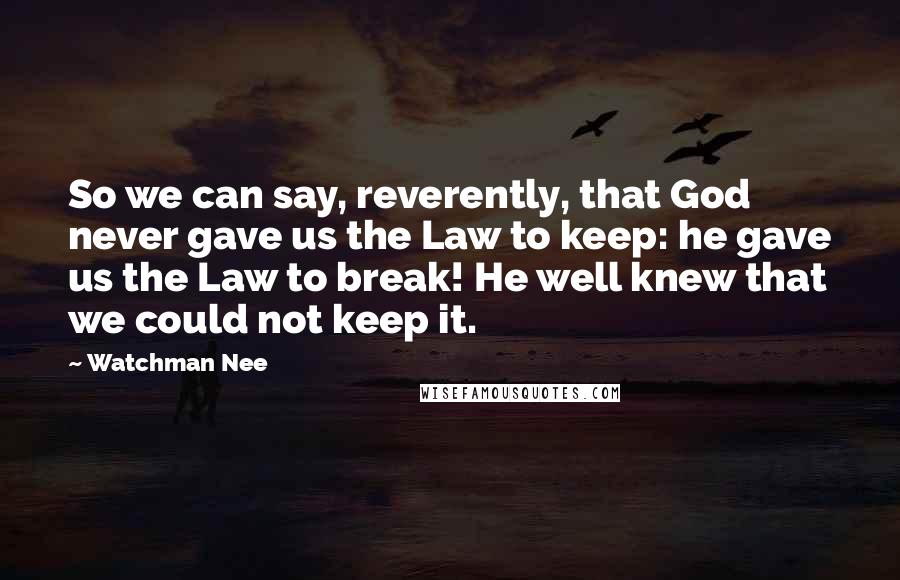 Watchman Nee Quotes: So we can say, reverently, that God never gave us the Law to keep: he gave us the Law to break! He well knew that we could not keep it.