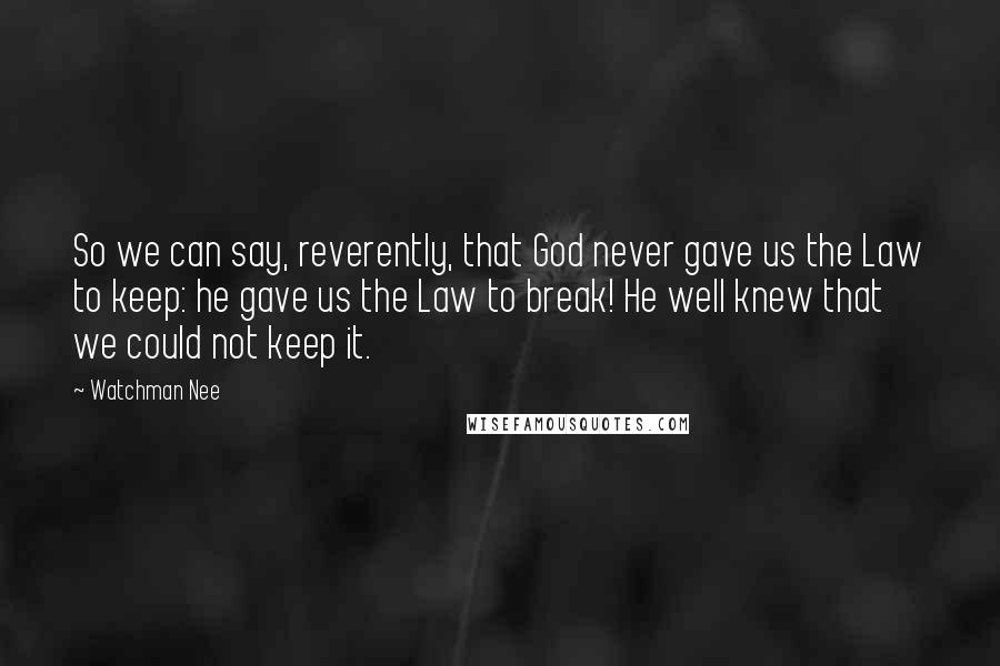Watchman Nee Quotes: So we can say, reverently, that God never gave us the Law to keep: he gave us the Law to break! He well knew that we could not keep it.