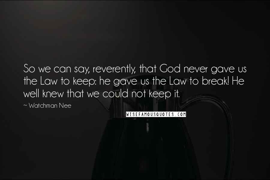 Watchman Nee Quotes: So we can say, reverently, that God never gave us the Law to keep: he gave us the Law to break! He well knew that we could not keep it.