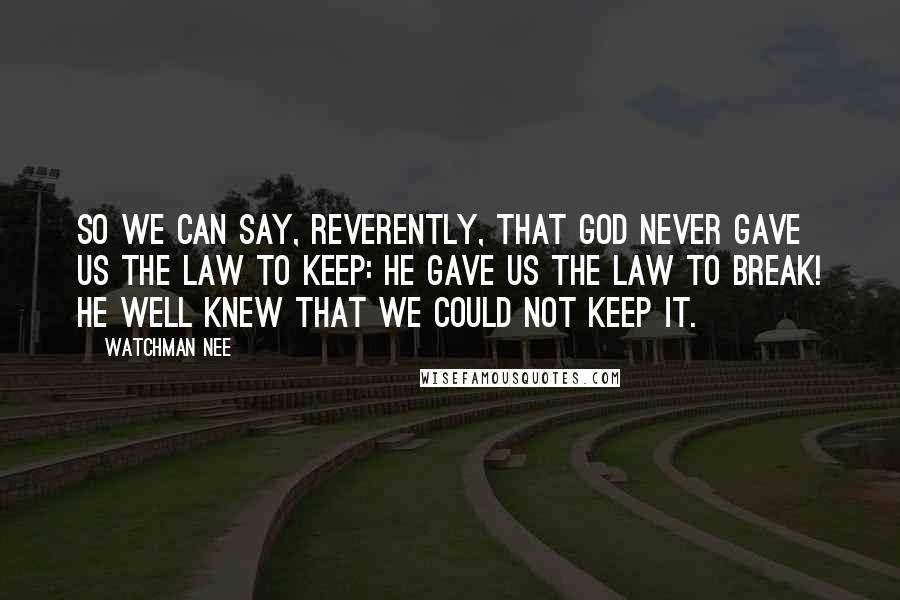 Watchman Nee Quotes: So we can say, reverently, that God never gave us the Law to keep: he gave us the Law to break! He well knew that we could not keep it.