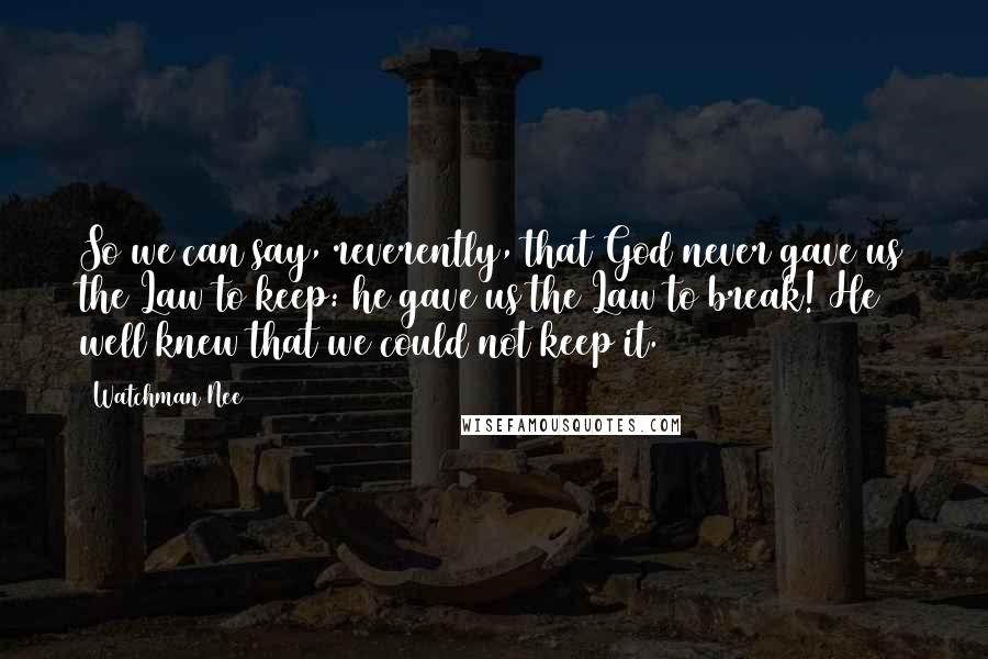 Watchman Nee Quotes: So we can say, reverently, that God never gave us the Law to keep: he gave us the Law to break! He well knew that we could not keep it.
