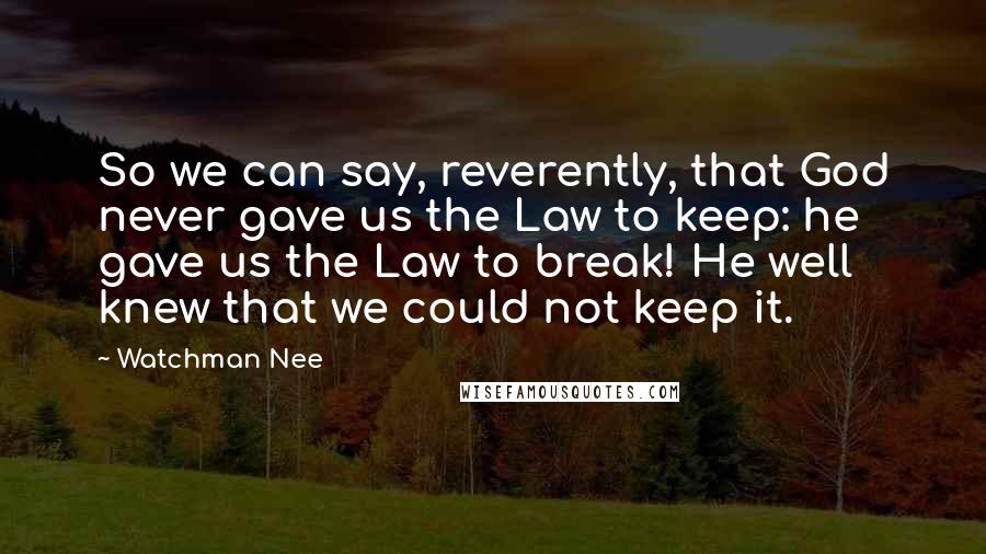 Watchman Nee Quotes: So we can say, reverently, that God never gave us the Law to keep: he gave us the Law to break! He well knew that we could not keep it.