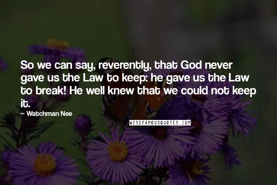 Watchman Nee Quotes: So we can say, reverently, that God never gave us the Law to keep: he gave us the Law to break! He well knew that we could not keep it.