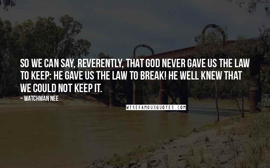 Watchman Nee Quotes: So we can say, reverently, that God never gave us the Law to keep: he gave us the Law to break! He well knew that we could not keep it.