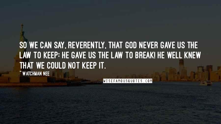Watchman Nee Quotes: So we can say, reverently, that God never gave us the Law to keep: he gave us the Law to break! He well knew that we could not keep it.