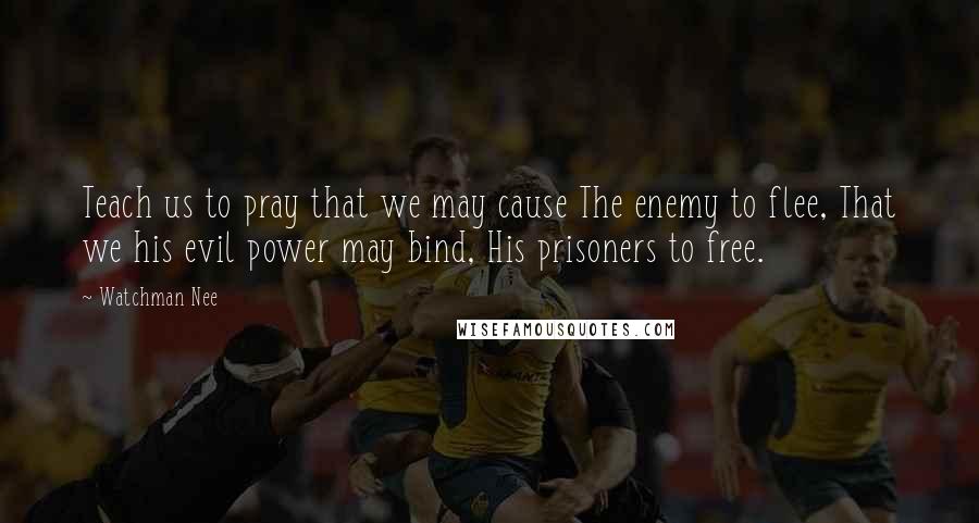 Watchman Nee Quotes: Teach us to pray that we may cause The enemy to flee, That we his evil power may bind, His prisoners to free.