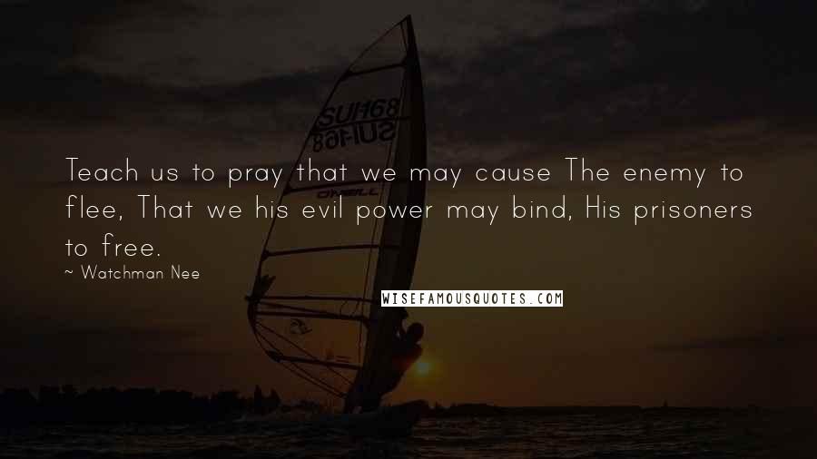 Watchman Nee Quotes: Teach us to pray that we may cause The enemy to flee, That we his evil power may bind, His prisoners to free.