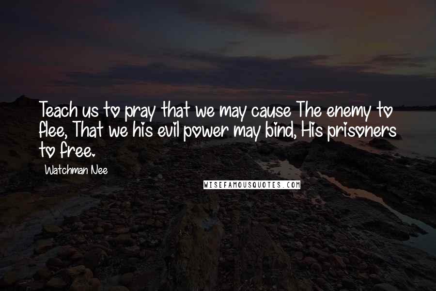 Watchman Nee Quotes: Teach us to pray that we may cause The enemy to flee, That we his evil power may bind, His prisoners to free.