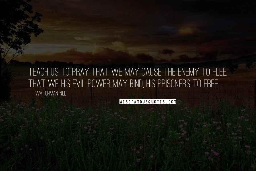 Watchman Nee Quotes: Teach us to pray that we may cause The enemy to flee, That we his evil power may bind, His prisoners to free.