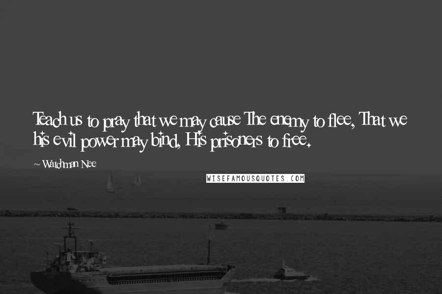 Watchman Nee Quotes: Teach us to pray that we may cause The enemy to flee, That we his evil power may bind, His prisoners to free.