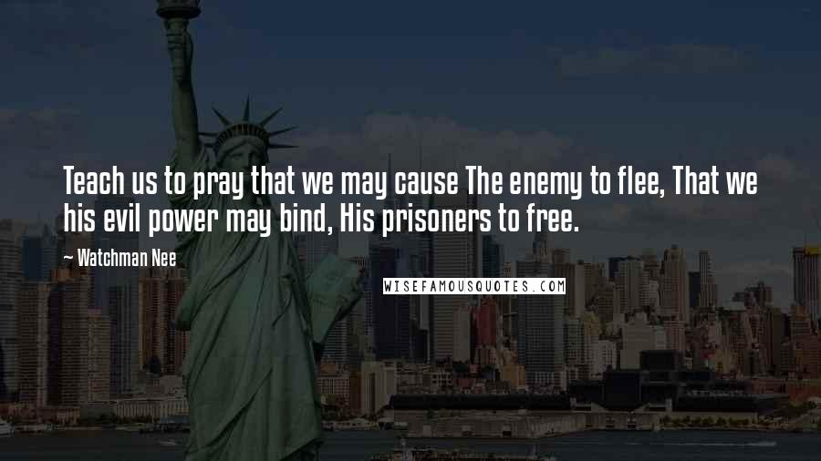 Watchman Nee Quotes: Teach us to pray that we may cause The enemy to flee, That we his evil power may bind, His prisoners to free.