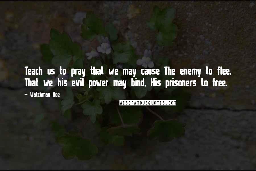 Watchman Nee Quotes: Teach us to pray that we may cause The enemy to flee, That we his evil power may bind, His prisoners to free.