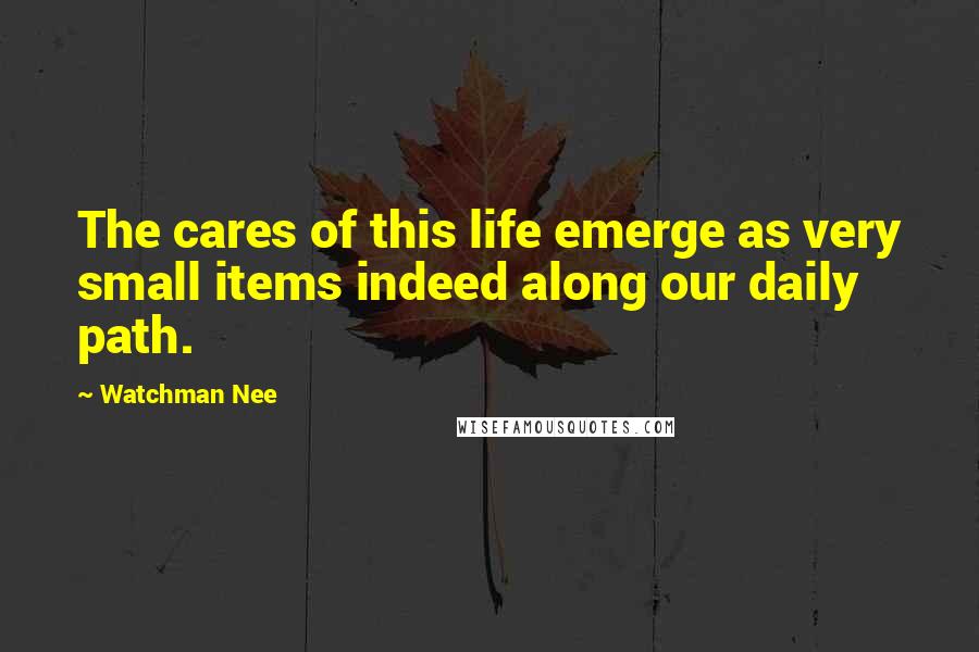 Watchman Nee Quotes: The cares of this life emerge as very small items indeed along our daily path.