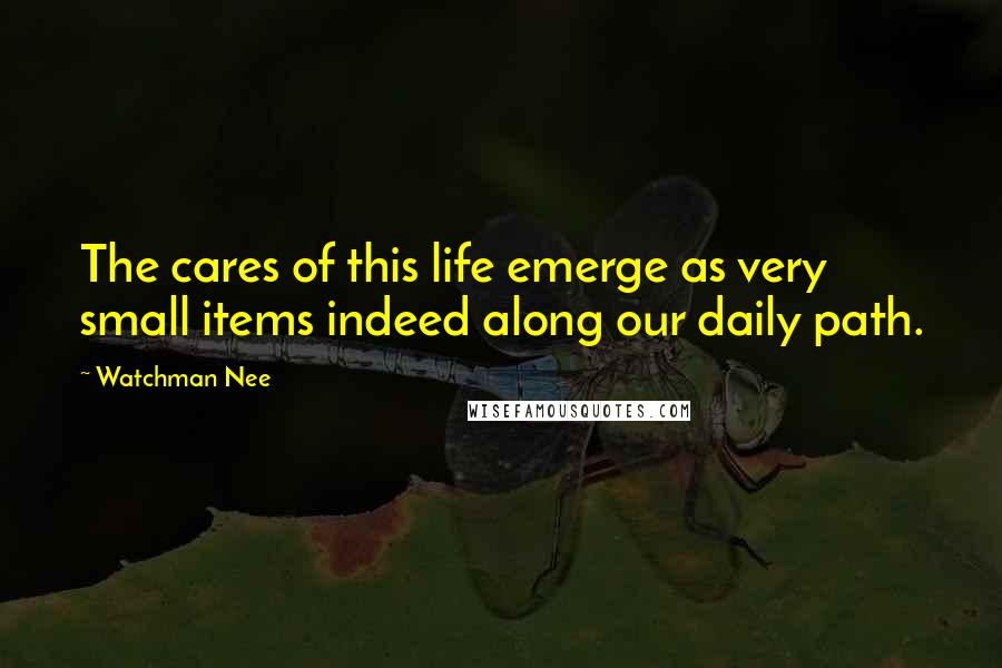 Watchman Nee Quotes: The cares of this life emerge as very small items indeed along our daily path.