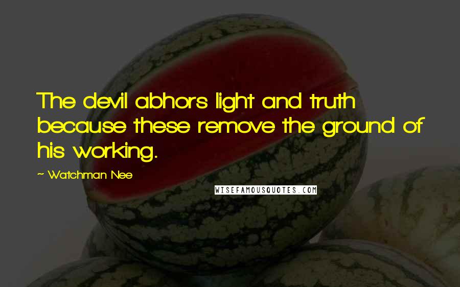 Watchman Nee Quotes: The devil abhors light and truth because these remove the ground of his working.