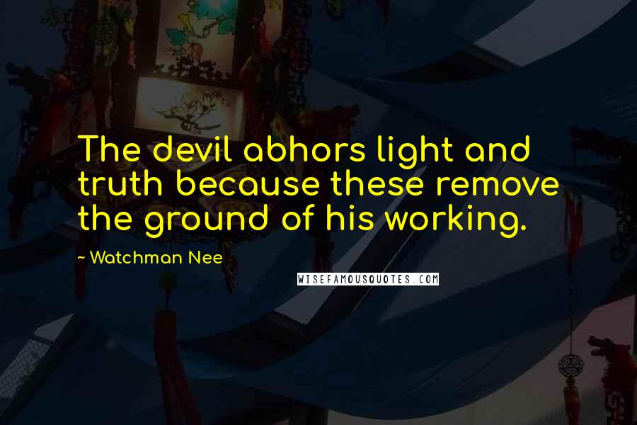 Watchman Nee Quotes: The devil abhors light and truth because these remove the ground of his working.