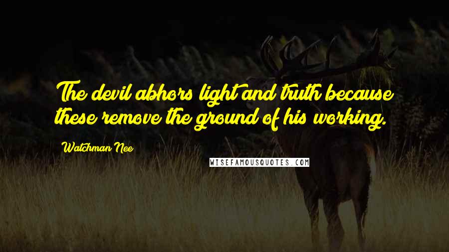 Watchman Nee Quotes: The devil abhors light and truth because these remove the ground of his working.