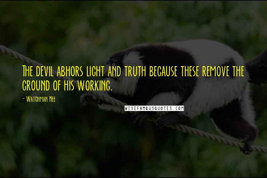 Watchman Nee Quotes: The devil abhors light and truth because these remove the ground of his working.