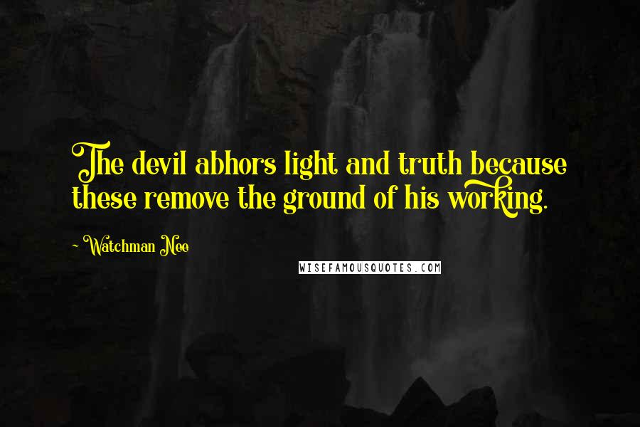 Watchman Nee Quotes: The devil abhors light and truth because these remove the ground of his working.