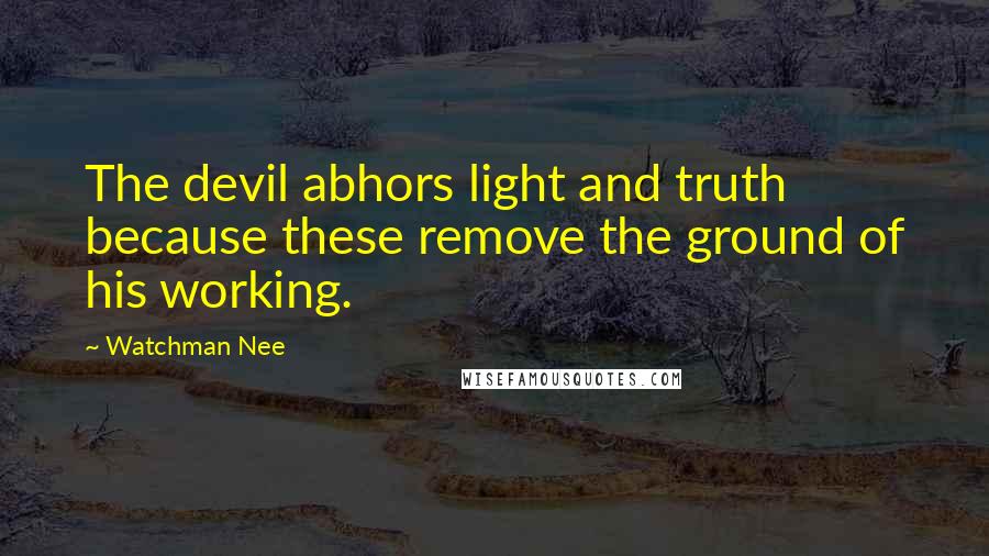 Watchman Nee Quotes: The devil abhors light and truth because these remove the ground of his working.