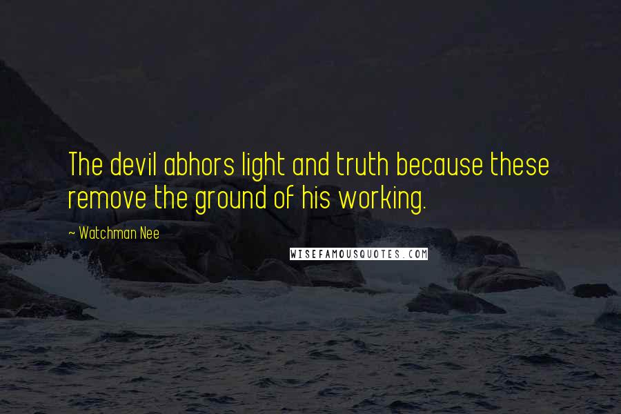 Watchman Nee Quotes: The devil abhors light and truth because these remove the ground of his working.