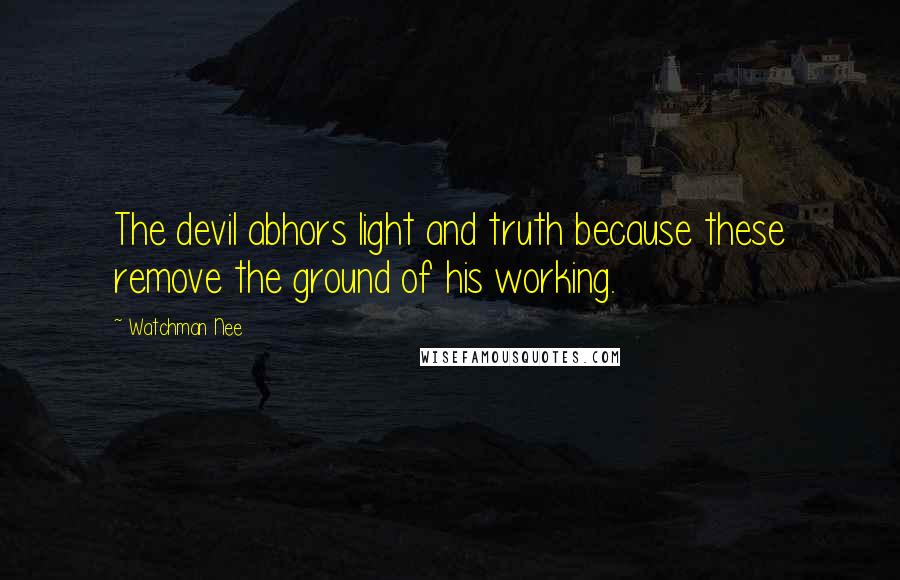 Watchman Nee Quotes: The devil abhors light and truth because these remove the ground of his working.
