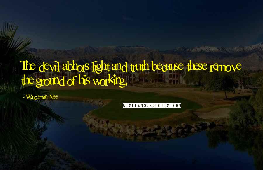 Watchman Nee Quotes: The devil abhors light and truth because these remove the ground of his working.