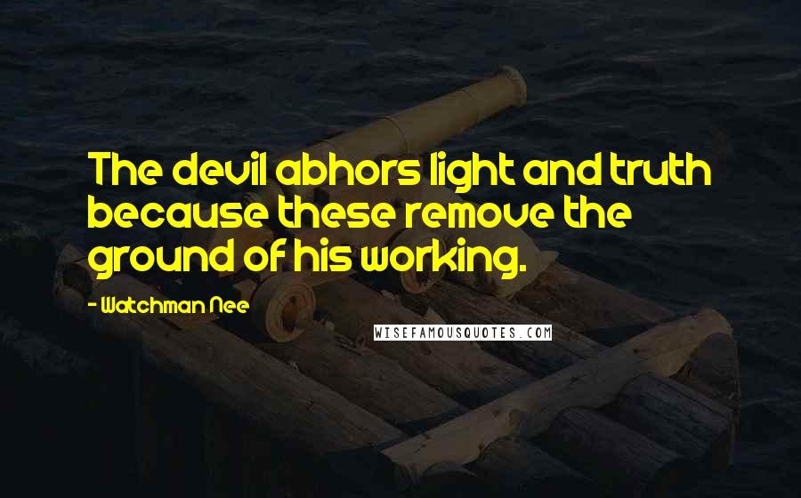 Watchman Nee Quotes: The devil abhors light and truth because these remove the ground of his working.