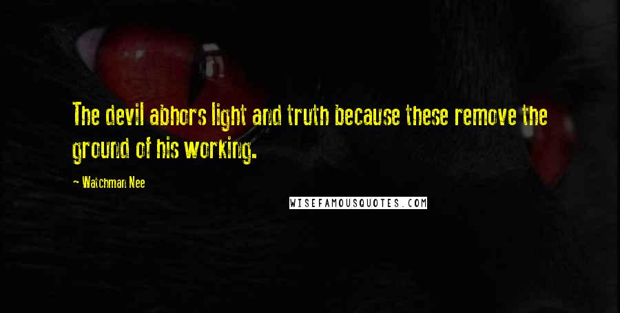 Watchman Nee Quotes: The devil abhors light and truth because these remove the ground of his working.
