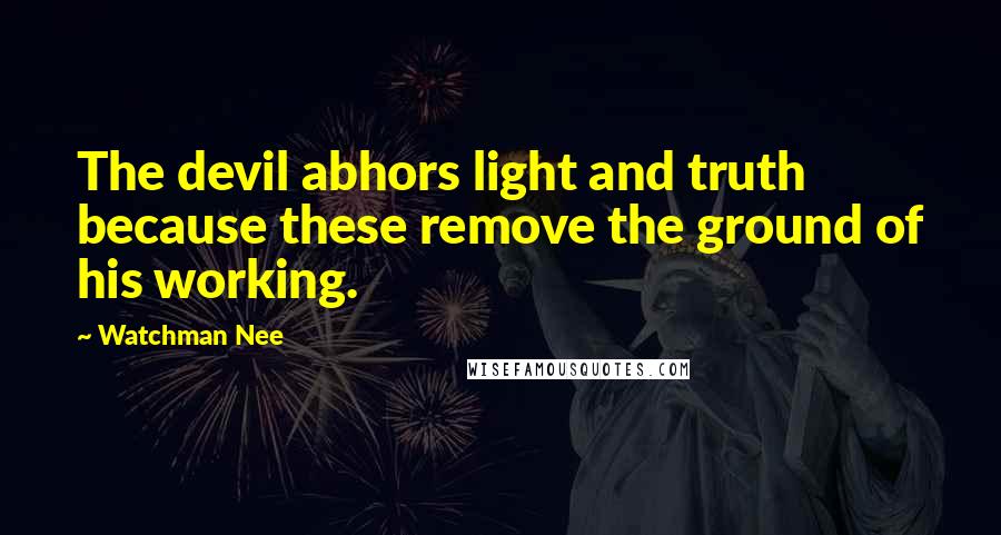 Watchman Nee Quotes: The devil abhors light and truth because these remove the ground of his working.