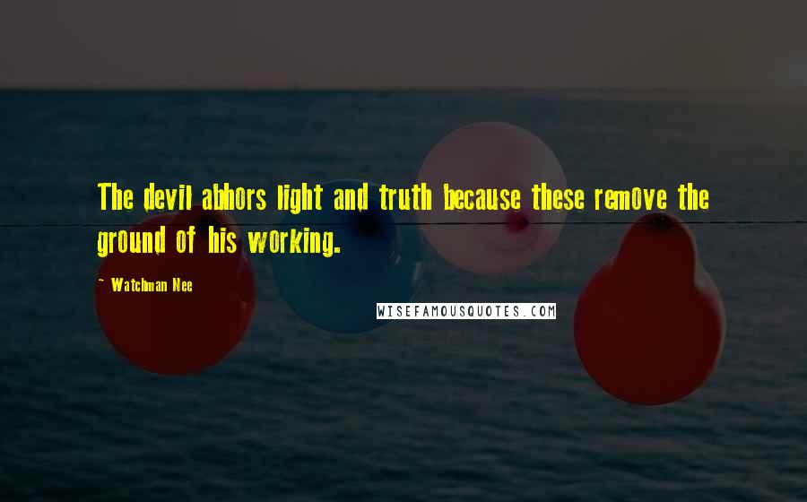 Watchman Nee Quotes: The devil abhors light and truth because these remove the ground of his working.