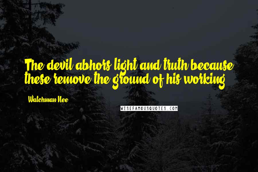 Watchman Nee Quotes: The devil abhors light and truth because these remove the ground of his working.