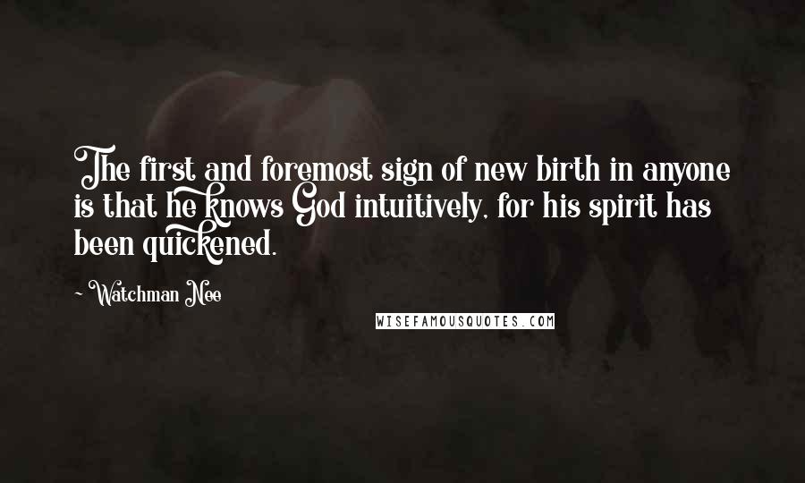 Watchman Nee Quotes: The first and foremost sign of new birth in anyone is that he knows God intuitively, for his spirit has been quickened.