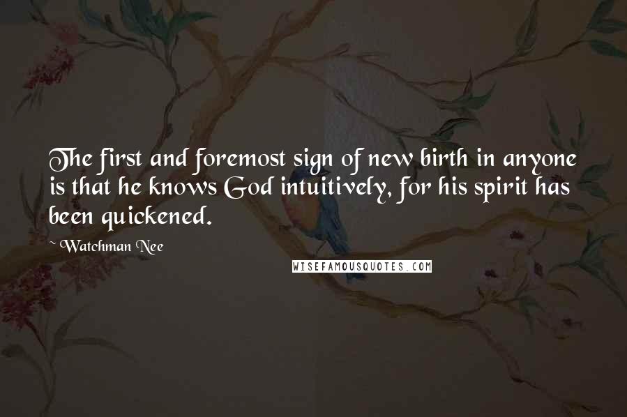 Watchman Nee Quotes: The first and foremost sign of new birth in anyone is that he knows God intuitively, for his spirit has been quickened.