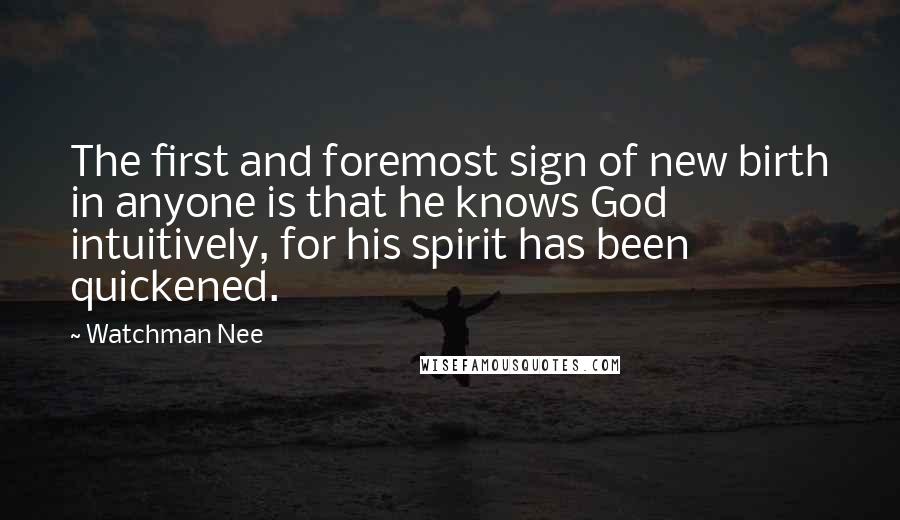 Watchman Nee Quotes: The first and foremost sign of new birth in anyone is that he knows God intuitively, for his spirit has been quickened.