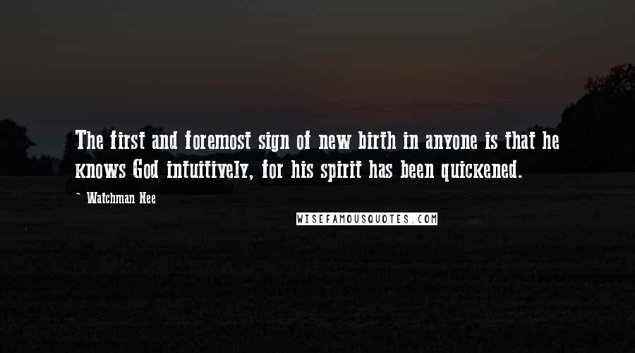 Watchman Nee Quotes: The first and foremost sign of new birth in anyone is that he knows God intuitively, for his spirit has been quickened.