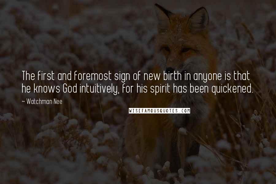 Watchman Nee Quotes: The first and foremost sign of new birth in anyone is that he knows God intuitively, for his spirit has been quickened.