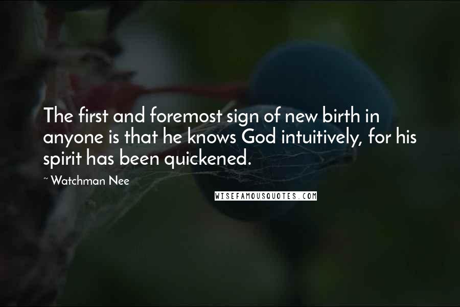 Watchman Nee Quotes: The first and foremost sign of new birth in anyone is that he knows God intuitively, for his spirit has been quickened.