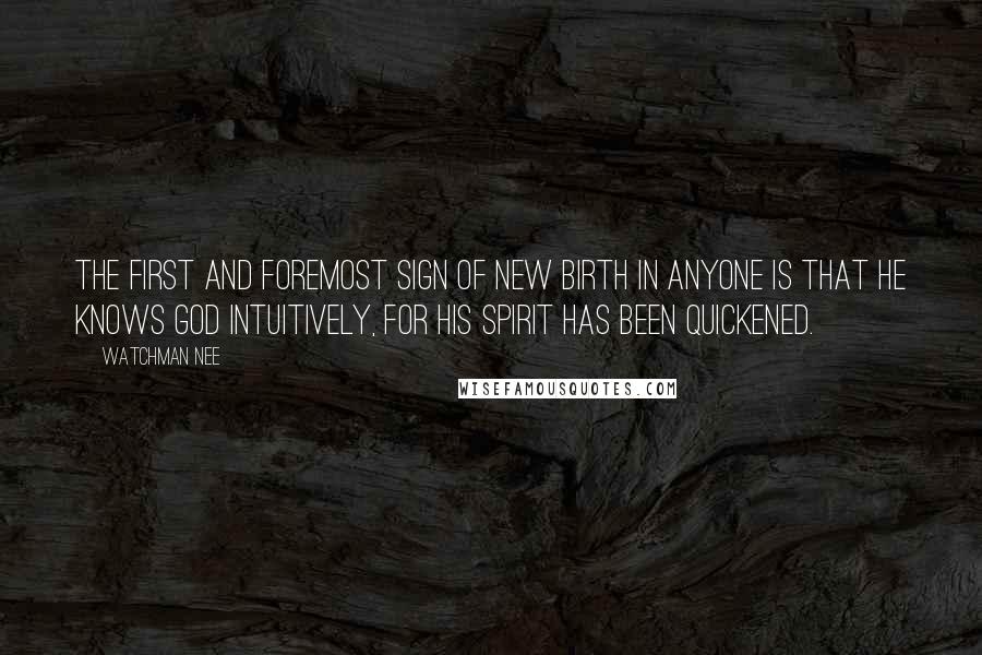 Watchman Nee Quotes: The first and foremost sign of new birth in anyone is that he knows God intuitively, for his spirit has been quickened.