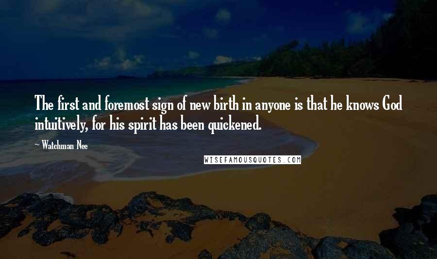 Watchman Nee Quotes: The first and foremost sign of new birth in anyone is that he knows God intuitively, for his spirit has been quickened.