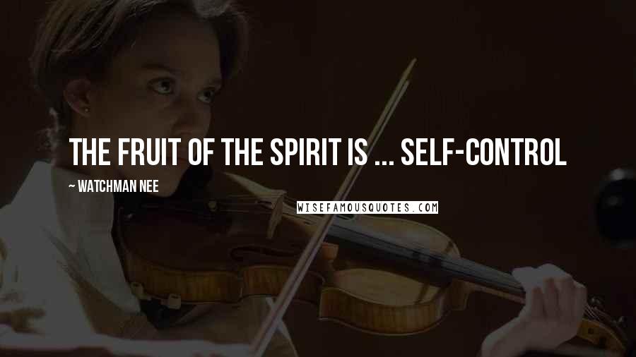 Watchman Nee Quotes: The fruit of the Spirit is ... self-control