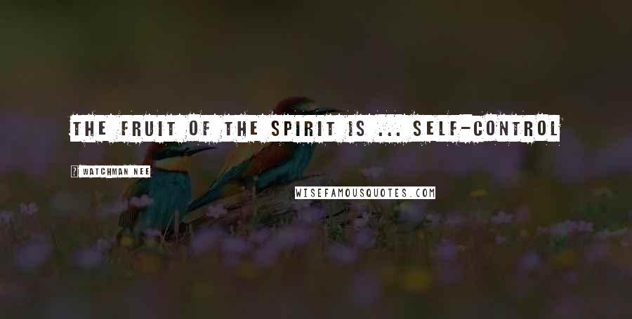 Watchman Nee Quotes: The fruit of the Spirit is ... self-control