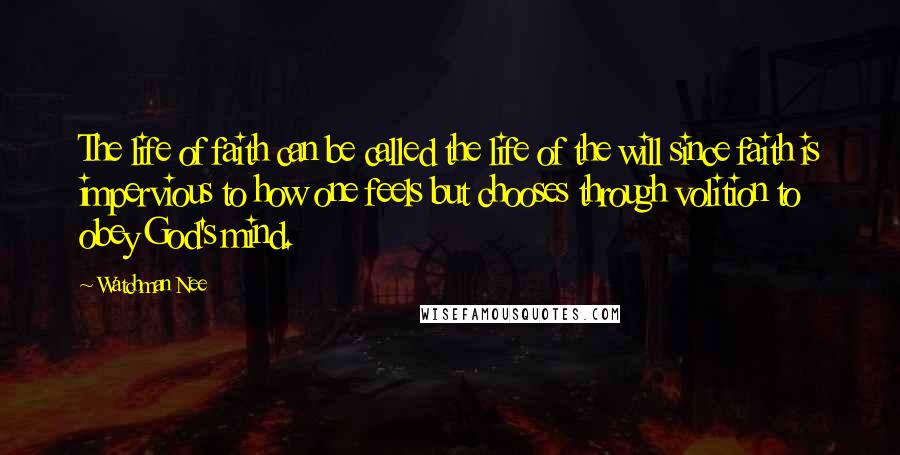 Watchman Nee Quotes: The life of faith can be called the life of the will since faith is impervious to how one feels but chooses through volition to obey God's mind.