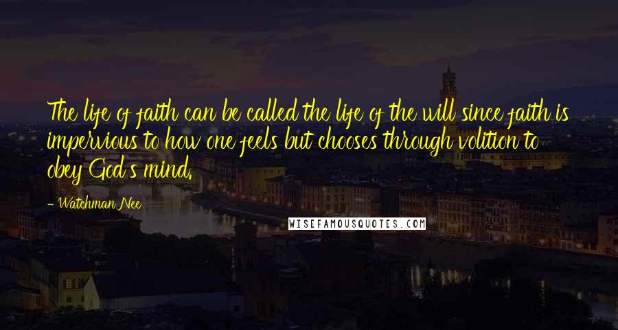 Watchman Nee Quotes: The life of faith can be called the life of the will since faith is impervious to how one feels but chooses through volition to obey God's mind.