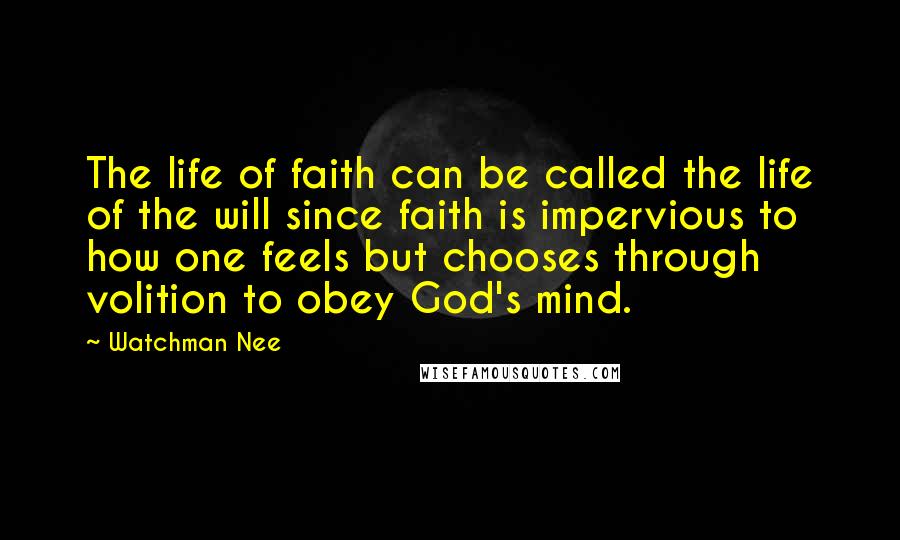 Watchman Nee Quotes: The life of faith can be called the life of the will since faith is impervious to how one feels but chooses through volition to obey God's mind.